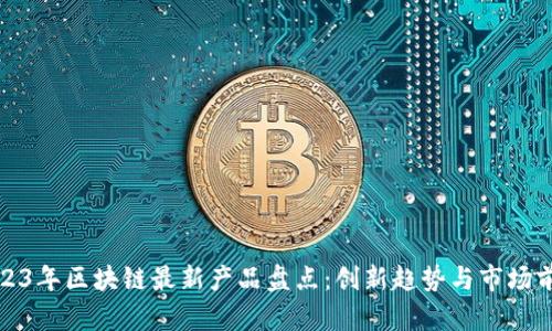 2023年区块链最新产品盘点：创新趋势与市场前景