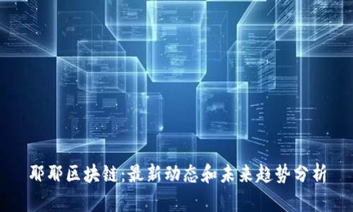 耶耶区块链：最新动态和未来趋势分析