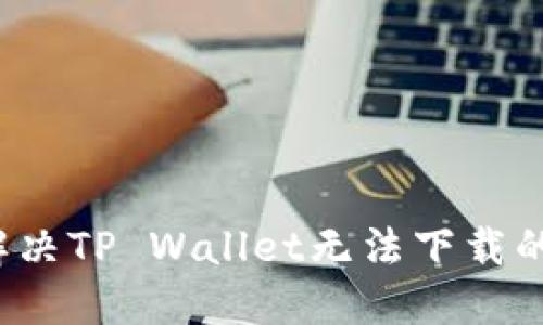 如何解决TP Wallet无法下载的问题？