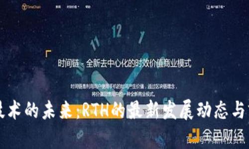 区块链技术的未来：RTH的最新发展动态与前景分析