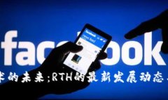 区块链技术的未来：RTH的最新发展动态与前景分
