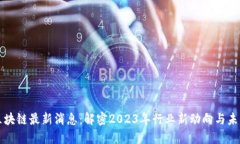 李鸣区块链最新消息：解密2023年行业新动向与未