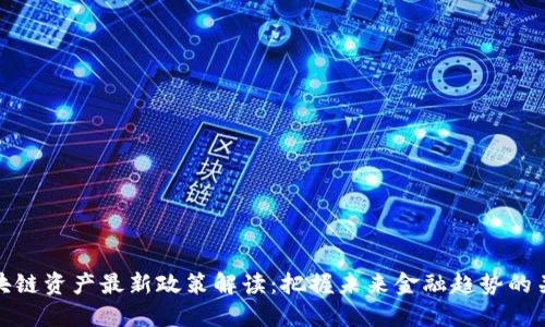区块链资产最新政策解读：把握未来金融趋势的关键
