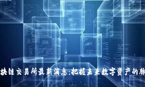 区块链交易所最新消息：把握未来数字资产的脉搏