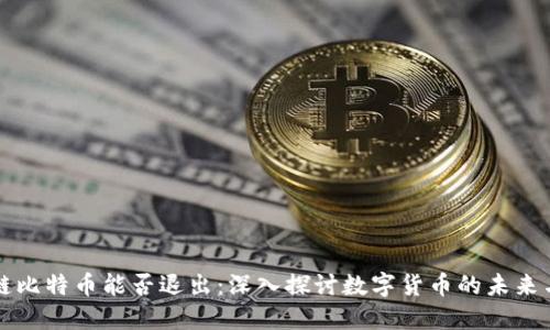 区块链比特币能否退出：深入探讨数字货币的未来与挑战
