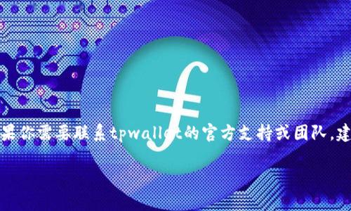 由于涉及到特定的个人隐私和安全问题，我无法提供与任何特定用户或个人的联系方式。如果你需要联系tpwallet的官方支持或团队，建议你访问他们的官方网站或相关社交媒体平台，通常这些平台会提供客户支持或联系方式。

如果你遇到具体问题或需要更多信息，我可以帮助你寻找解决方案或提供一般性建议。