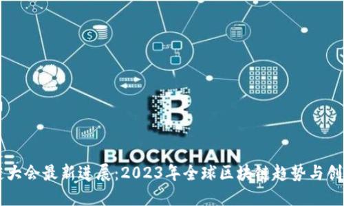 区块链大会最新进展：2023年全球区块链趋势与创新展示