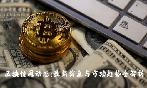 区块链周动态：最新消息与市场趋势全解析