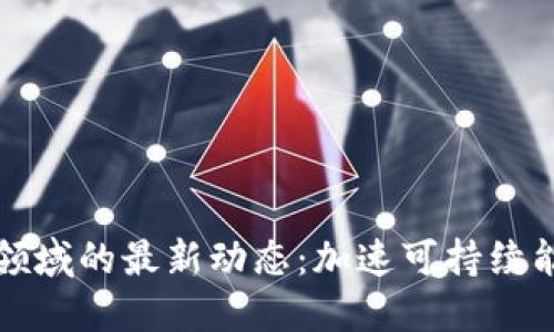 区块链在能源领域的最新动态：加速可持续能源转型的革命