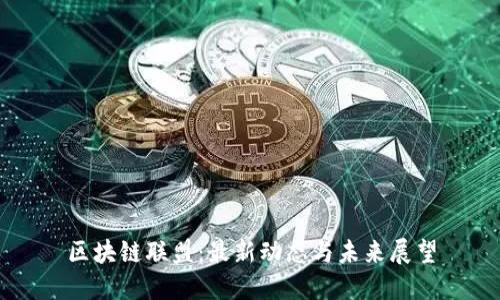 区块链联盟：最新动态与未来展望