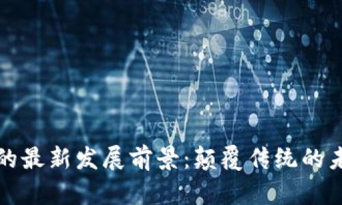 区块链的最新发展前景：颠覆传统的未来之路