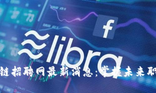 沧州融创区块链招聘网最新消息：掌握未来职业发展新机遇