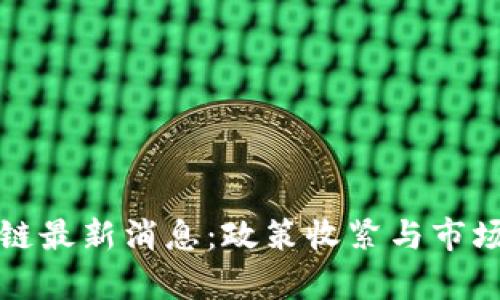 今天区块链最新消息：政策收紧与市场走势分析