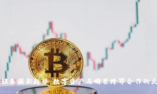 区块链娱乐圈新趋势：数字资产与明星跨界合作的火热消息