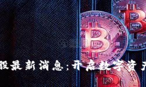 区块链第一股最新消息：开启数字资产投资新时代