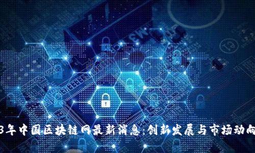 2023年中国区块链网最新消息：创新发展与市场动向分析