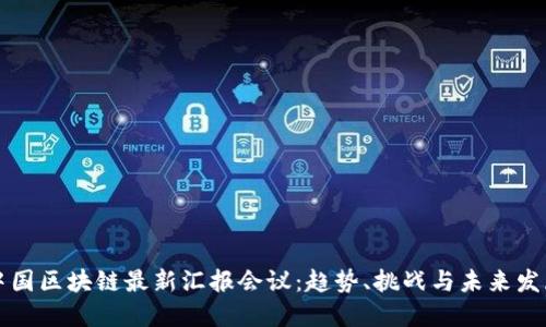 中国区块链最新汇报会议：趋势、挑战与未来发展