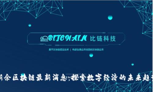 新余区块链最新消息：探索数字经济的未来趋势