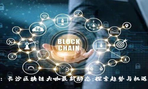 : 长沙区块链大咖最新动态：探索趋势与机遇