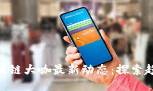 : 长沙区块链大咖最新动态：探索趋势与机遇