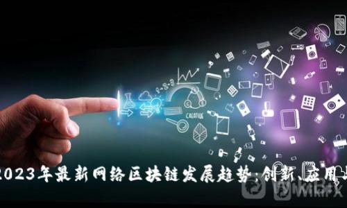 探索2023年最新网络区块链发展趋势：创新、应用与前景