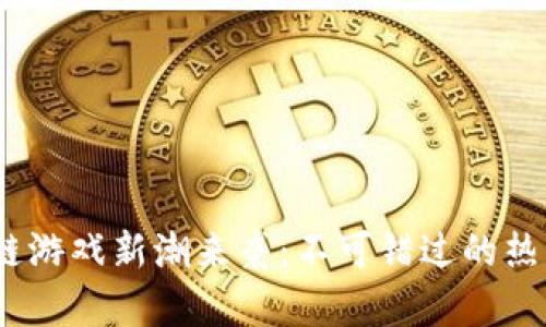 2023年区块链游戏新潮来袭：不可错过的热门作品与趋势