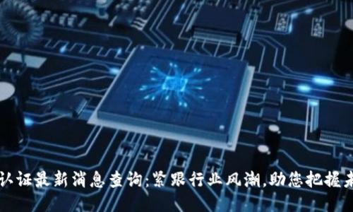 区块链认证最新消息查询：紧跟行业风潮，助您把握未来趋势