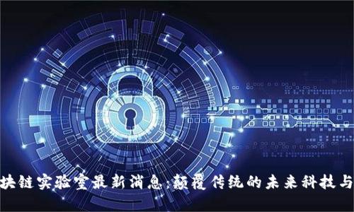 : 区块链实验室最新消息：颠覆传统的未来科技与趋势