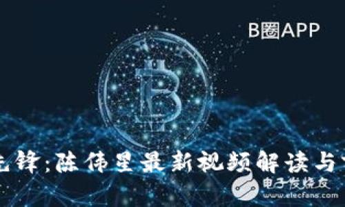 区块链先锋：陈伟星最新视频解读与前瞻分析