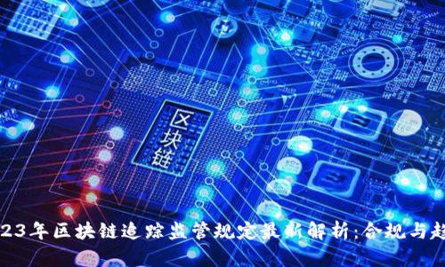 2023年区块链追踪监管规定最新解析：合规与趋势