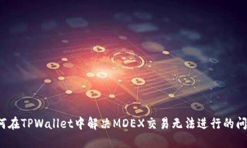 如何在TPWallet中解决MDEX交易无法进行的问题？