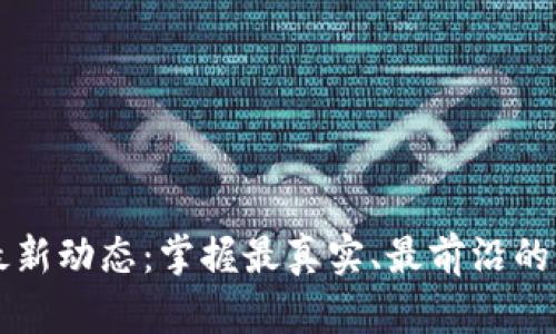 区块链最新动态：掌握最真实、最前沿的行业消息
