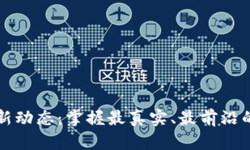 区块链最新动态：掌握最真实、最前沿的行业消息
