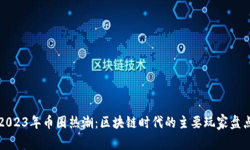 2023年币圈热潮：区块链时代的主要玩家盘点