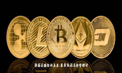 韩国区块链的未来：最新新闻与趋势探讨