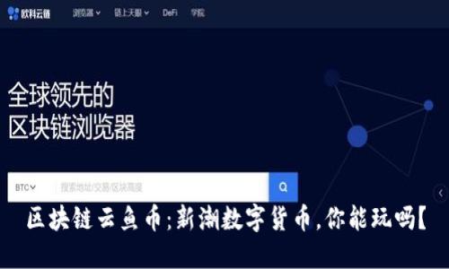 区块链云鱼币：新潮数字货币，你能玩吗？