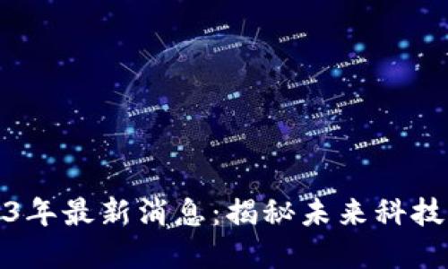 互联网区块链2023年最新消息：揭秘未来科技与金融的融合趋势