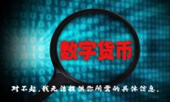 对不起，我无法提供你所需的具体信息。