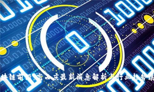 区块链前沿：高西庆最新消息解析与行业趋势展望