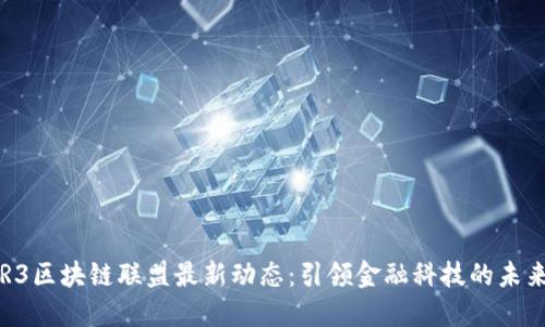 R3区块链联盟最新动态：引领金融科技的未来