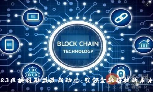 R3区块链联盟最新动态：引领金融科技的未来