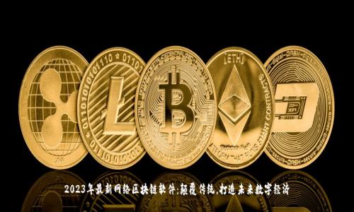 2023年最新网络区块链软件：颠覆传统，打造未来数字经济
