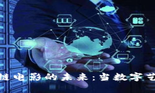 探索韩国区块链电影的未来：当数字艺术与技术相遇