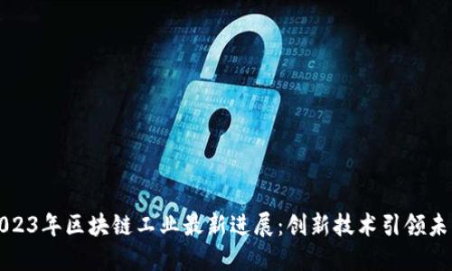 2023年区块链工业最新进展：创新技术引领未来