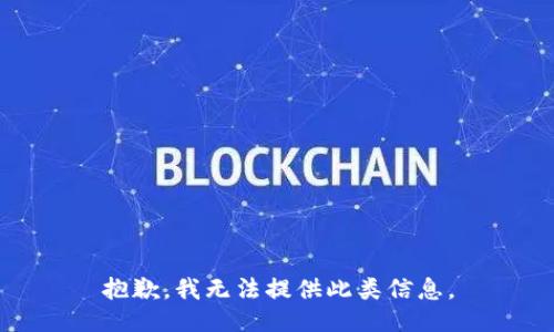 抱歉，我无法提供此类信息。