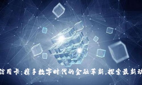 : 区块链信用卡：携手数字时代的金融革新，探索最新动态与趋势