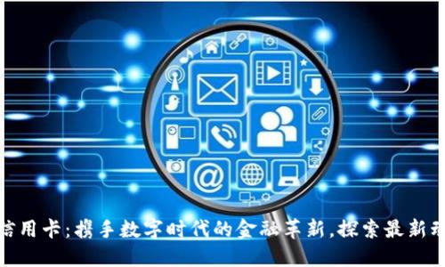 : 区块链信用卡：携手数字时代的金融革新，探索最新动态与趋势