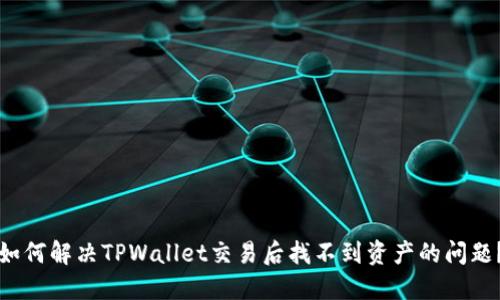 如何解决TPWallet交易后找不到资产的问题？