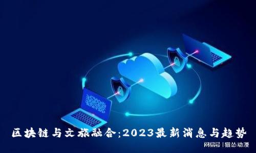 区块链与文旅融合：2023最新消息与趋势