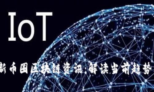 2023年最新币圈区块链资讯：解读当前趋势与市场动态